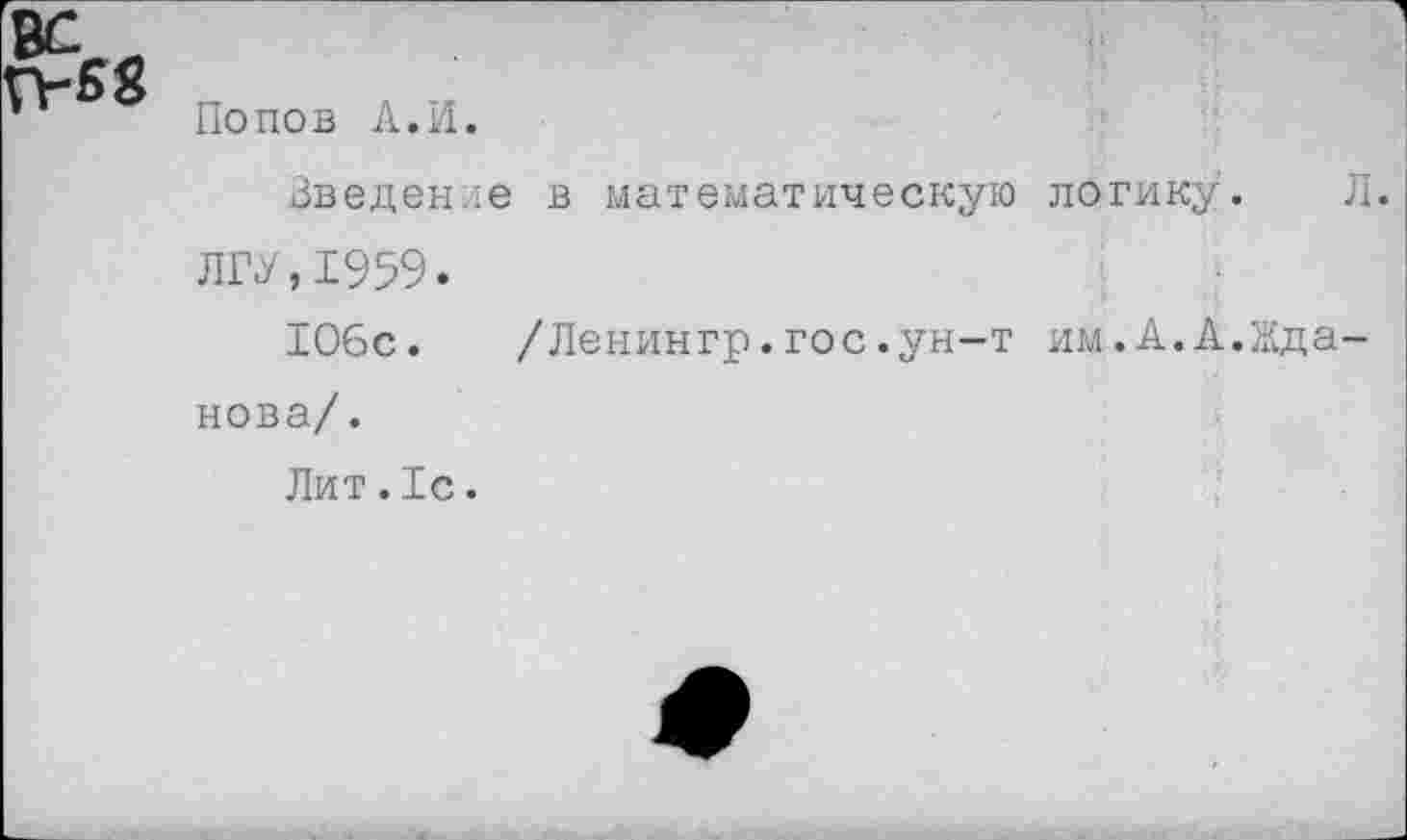 ﻿вс
Попов А.И.
Введение в математическую логику. Л. ЛГУ,1959.
106с. /Ленингр.гос.ун-т им.А.А.Жданова/.
Лит.1с.